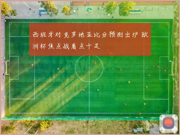 西班牙对克罗地亚比分预测出炉 欧洲杯焦点战看点十足