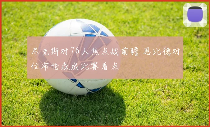 尼克斯对76人焦点战前瞻 恩比德对位布伦森成比赛看点