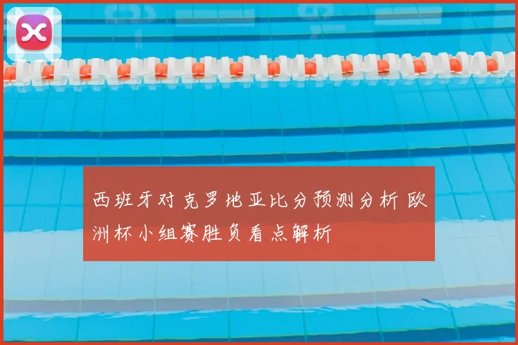 西班牙对克罗地亚比分预测分析 欧洲杯小组赛胜负看点解析