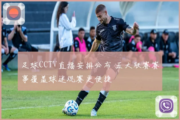 足球CCTV直播安排公布 五大联赛赛事覆盖球迷观赛更便捷