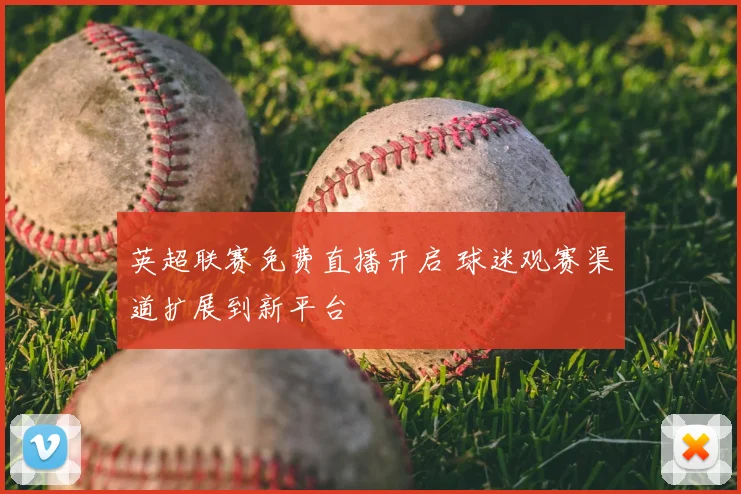 英超联赛免费直播开启 球迷观赛渠道扩展到新平台