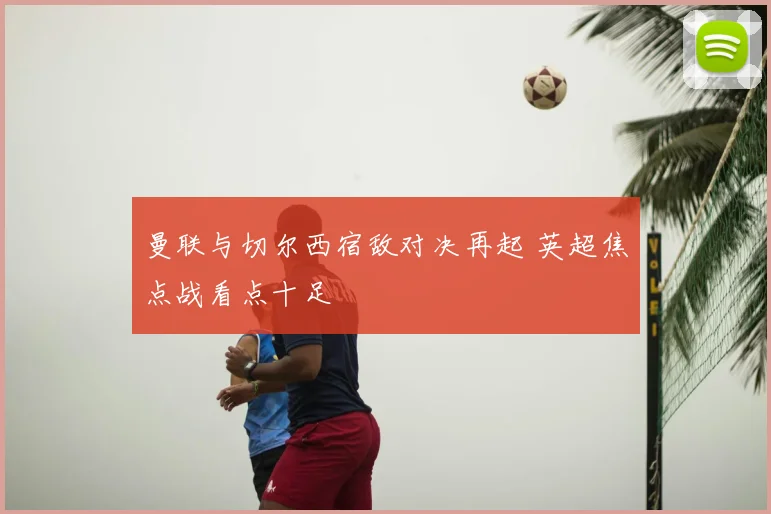 曼联与切尔西宿敌对决再起 英超焦点战看点十足