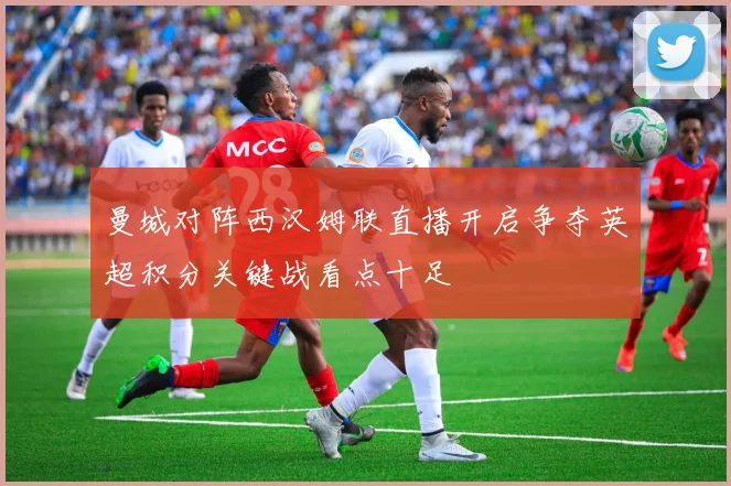 曼城对阵西汉姆联直播开启争夺英超积分关键战看点十足