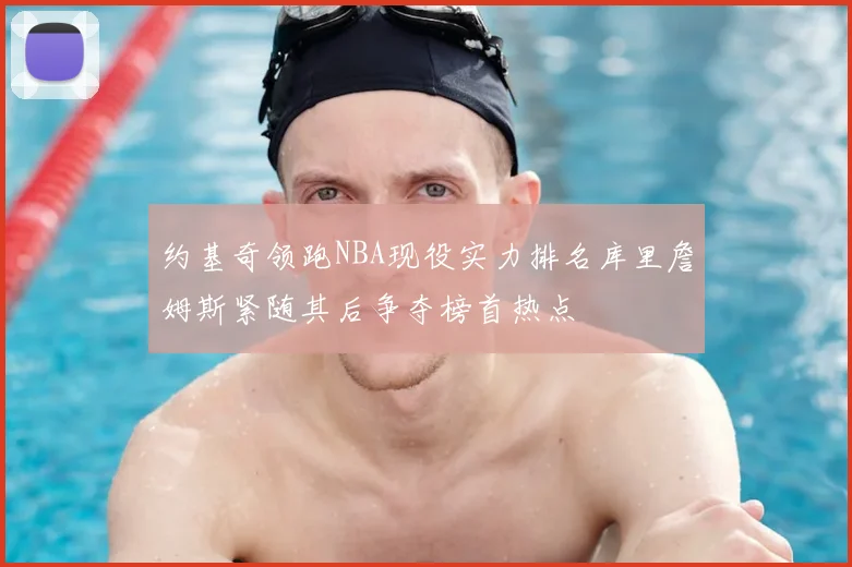 约基奇领跑NBA现役实力排名库里詹姆斯紧随其后争夺榜首热点