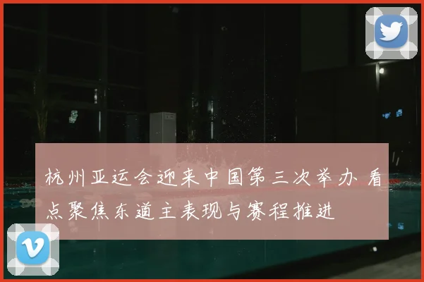 杭州亚运会迎来中国第三次举办 看点聚焦东道主表现与赛程推进