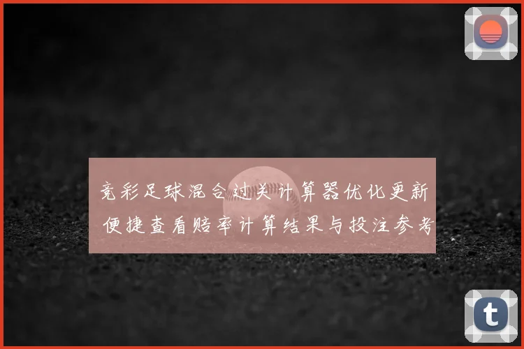 竞彩足球混合过关计算器优化更新 便捷查看赔率计算结果与投注参考