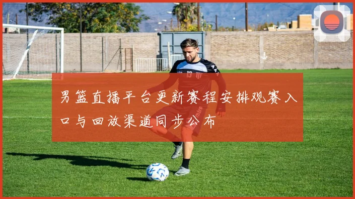 男篮直播平台更新赛程安排观赛入口与回放渠道同步公布