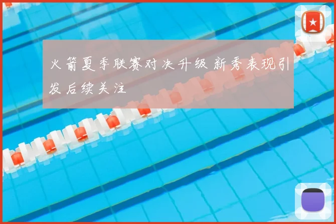 火箭夏季联赛对决升级 新秀表现引发后续关注