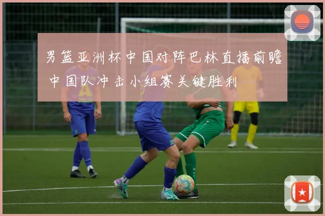 男篮亚洲杯中国对阵巴林直播前瞻 中国队冲击小组赛关键胜利