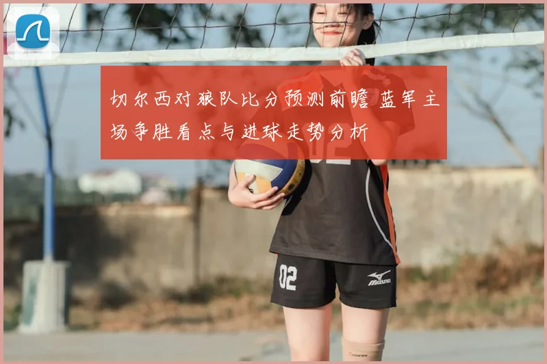 切尔西对狼队比分预测前瞻 蓝军主场争胜看点与进球走势分析