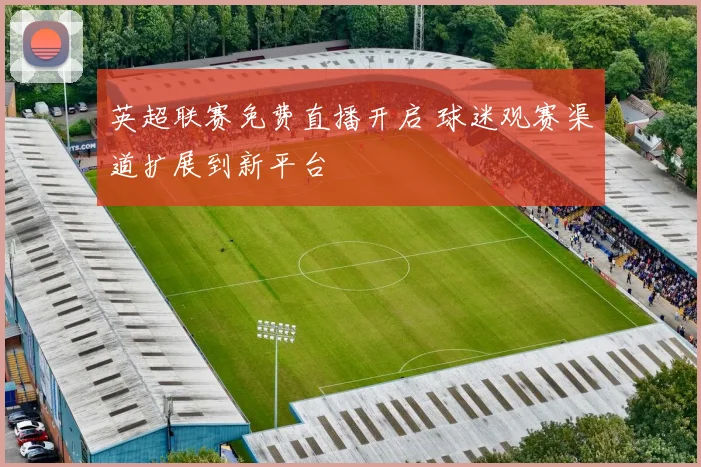 英超联赛免费直播开启 球迷观赛渠道扩展到新平台