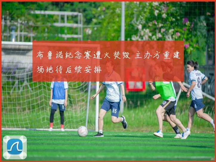 布鲁诺纪念赛遭火焚毁 主办方重建场地待后续安排
